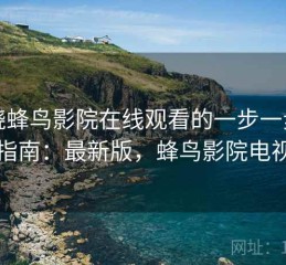 围绕蜂鸟影院在线观看的一步一步上手指南：最新版，蜂鸟影院电视剧