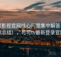 可可影视官网核心问题集中解答（实测总结），可可tv最新登录官网