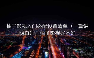 柚子影视入门必配设置清单（一篇讲明白），柚子影视好不好