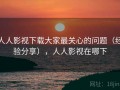 人人影视下载大家最关心的问题（经验分享），人人影视在哪下