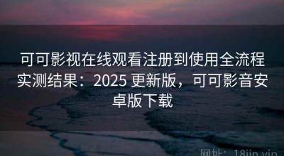 可可影视在线观看注册到使用全流程实测结果：2025 更新版，可可影音安卓版下载