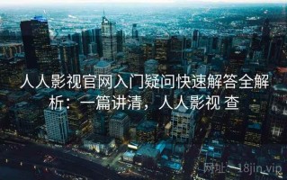 人人影视官网入门疑问快速解答全解析：一篇讲清，人人影视 查