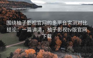 围绕柚子影视官网的多平台实测对比结论：一篇讲清，柚子影视tv版官网下载