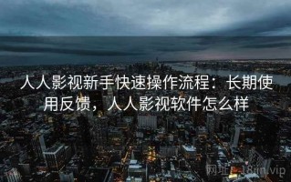 人人影视新手快速操作流程：长期使用反馈，人人影视软件怎么样