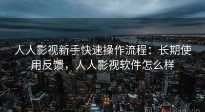 人人影视新手快速操作流程：长期使用反馈，人人影视软件怎么样
