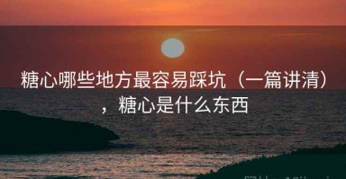 糖心哪些地方最容易踩坑（一篇讲清），糖心是什么东西