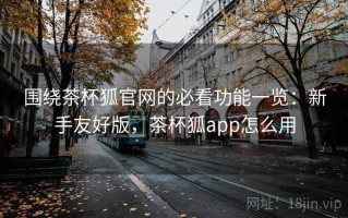 围绕茶杯狐官网的必看功能一览：新手友好版，茶杯狐app怎么用