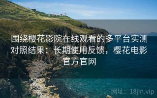 围绕樱花影院在线观看的多平台实测对照结果：长期使用反馈，樱花电影官方官网