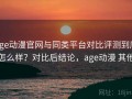 age动漫官网与同类平台对比评测到底怎么样？对比后结论，age动漫 其他