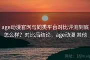 age动漫官网与同类平台对比评测到底怎么样？对比后结论，age动漫 其他