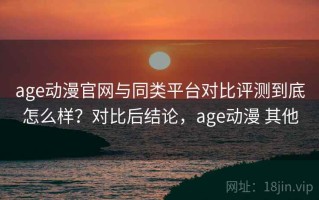 age动漫官网与同类平台对比评测到底怎么样？对比后结论，age动漫 其他