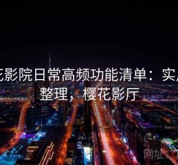 樱花影院日常高频功能清单：实用向整理，樱花影厅