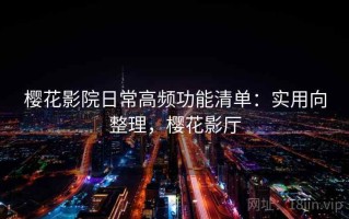 樱花影院日常高频功能清单：实用向整理，樱花影厅
