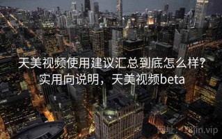 天美视频使用建议汇总到底怎么样？实用向说明，天美视频beta