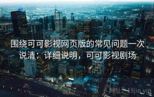 围绕可可影视网页版的常见问题一次说清：详细说明，可可影视剧场