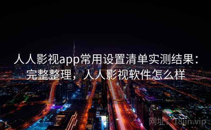 人人影视app常用设置清单实测结果：完整整理，人人影视软件怎么样