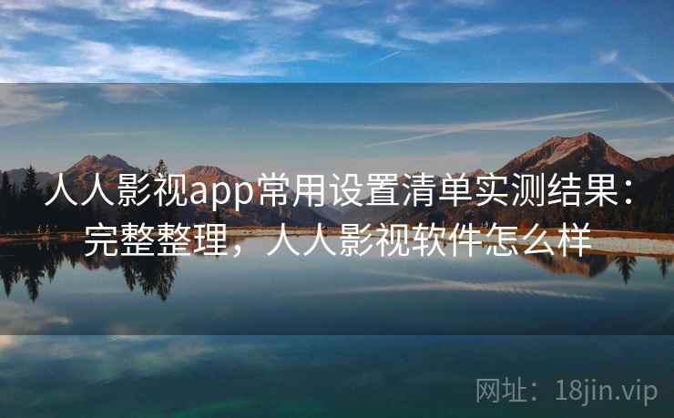 人人影视app常用设置清单实测结果：完整整理，人人影视软件怎么样