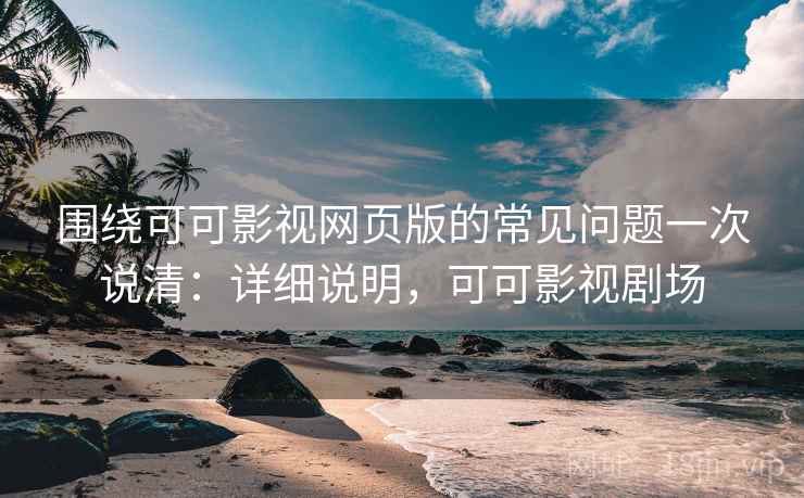 围绕可可影视网页版的常见问题一次说清:详细说明,可可影视剧场 围绕可可影视网页版的常见问题一次说清:详细说明,可可影视剧场