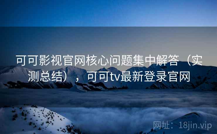 可可影视官网核心问题集中解答(实测总结),可可tv最新登录官网 可可影视官网核心问题集中解答(实测总结),可可tv最新登录官网
