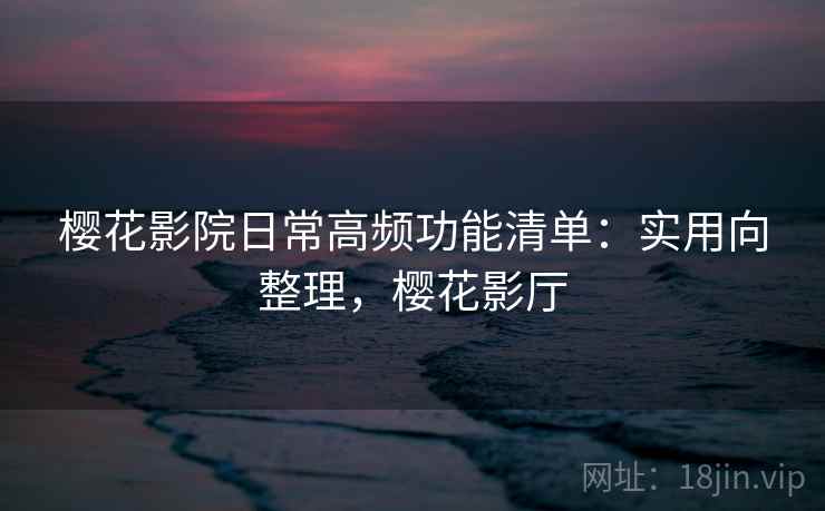 樱花影院日常高频功能清单：实用向整理，樱花影厅