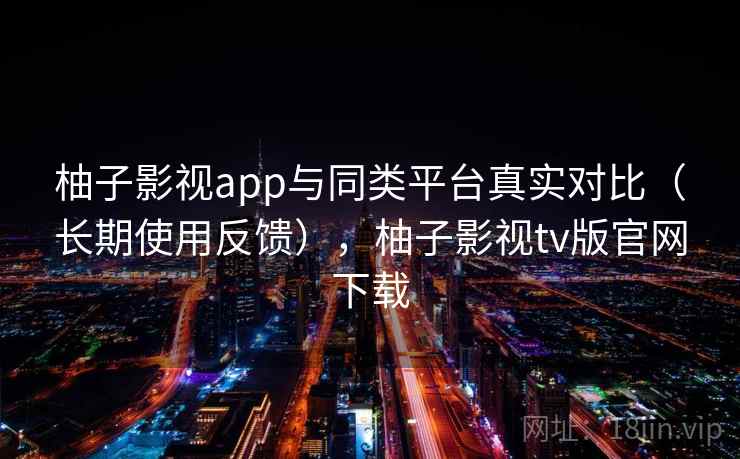 柚子影视app与同类平台真实对比（长期使用反馈），柚子影视tv版官网下载