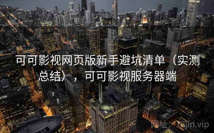 可可影视网页版新手避坑清单(实测总结),可可影视服务器端 可可影视网页版新手避坑清单(实测总结),可可影视服务器端