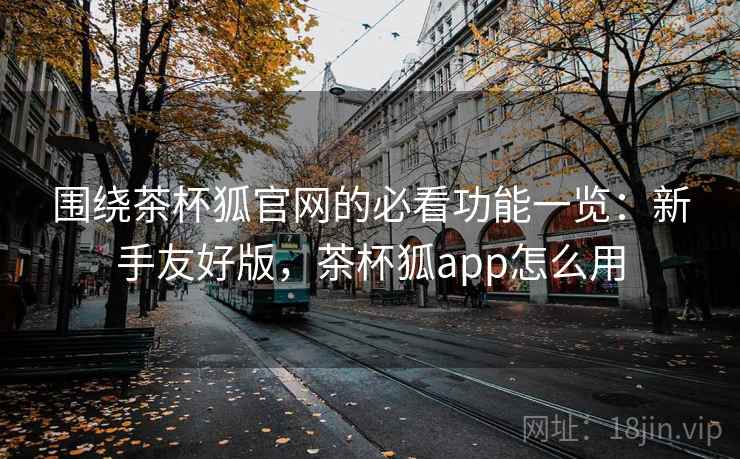 围绕茶杯狐官网的必看功能一览：新手友好版，茶杯狐app怎么用
