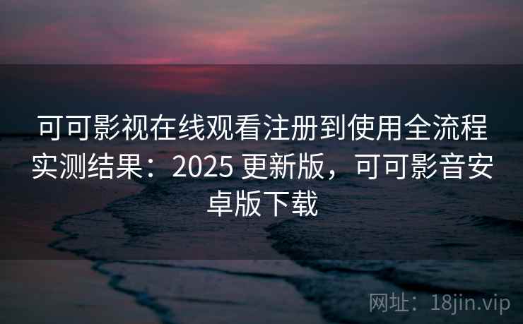 可可影视在线观看注册到使用全流程实测结果：2025 更新版，可可影音安卓版下载