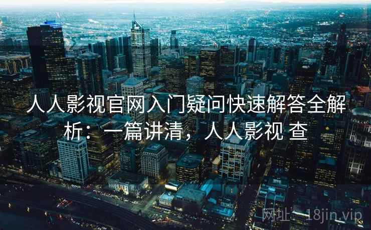 人人影视官网入门疑问快速解答全解析:一篇讲清,人人影视 查 人人影视官网入门疑问快速解答全解析:一篇讲清,人人影视 查