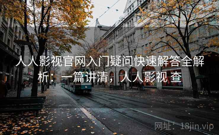 人人影视官网入门疑问快速解答全解析:一篇讲清,人人影视 查 人人影视官网入门疑问快速解答全解析:一篇讲清,人人影视 查