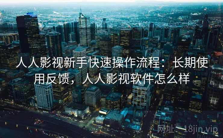 人人影视新手快速操作流程:长期使用反馈,人人影视软件怎么样 人人影视新手快速操作流程:长期使用反馈,人人影视软件怎么样