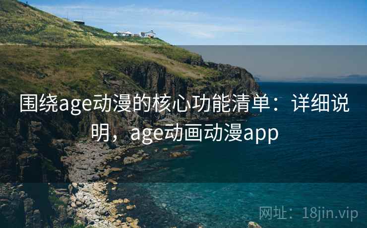 围绕age动漫的核心功能清单:详细说明,age动画动漫app 围绕age动漫的核心功能清单:详细说明,age动画动漫app
