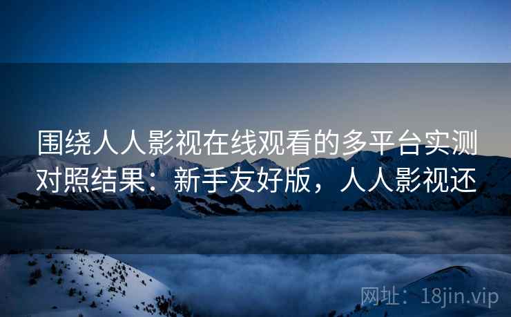 围绕人人影视在线观看的多平台实测对照结果：新手友好版，人人影视还